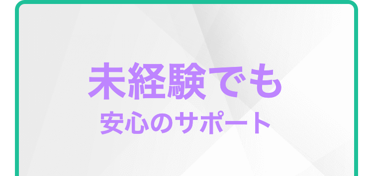 未経験でも
安心のサポート