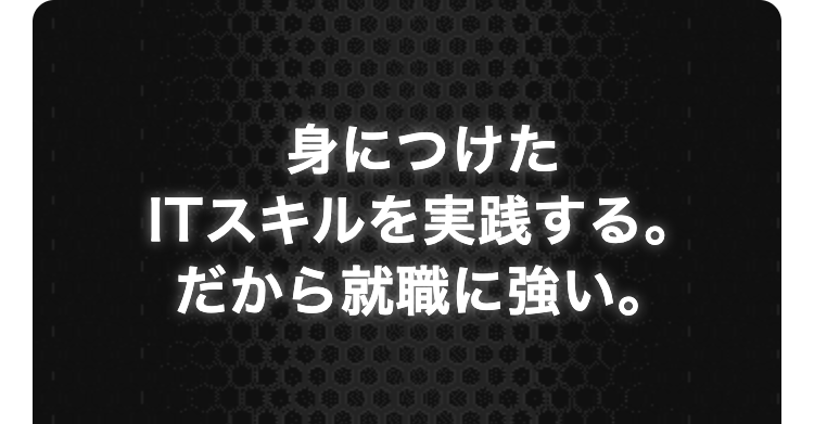 身につけた
ITスキルを実践する。
だから就職に強い。