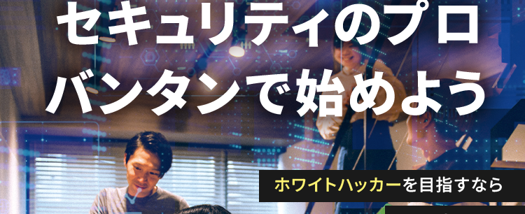 KADOKAWA Group
IT・プログラミングの専門校
東京 | 大阪 | 名古屋 福岡 札幌
K KADOKAWA ドワンゴ情報工科学院 専門部
POWERED BY VANTAN
セキュリティのプロ
バンタンで始めよう
ホワイトハッカーを目指すなら
KADOKAWA
ドワンゴ情報工科学院