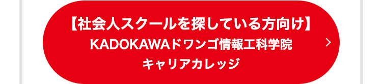 【社会人スクールを探している方向け】
KADOKAWA ドワンゴ情報工科学院
キャリアカレッジ