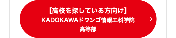 【高校を探している方向け 】
KADOKAWA ドワンゴ情報工科学院
高等部