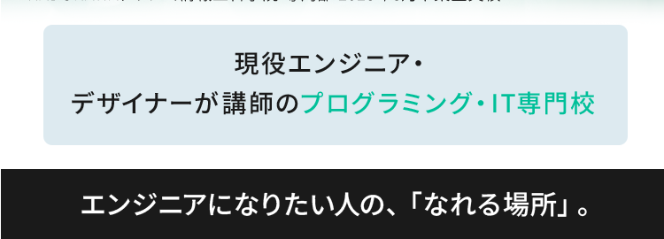 KADOKAWA Group
IT・プログラミングの専門校
東京 | 大阪 名古屋 福岡 札幌
KADOKAWAドワンゴ情報工科学院 専門部
POWERED BY VANTAN
最先端の技術を学び
エンジニアの未来を
切り拓く
2026年4月 札幌校開校
就職率
93.8%

現役エンジニア・
デザイナーが講師のプログラミング・IT専門校
エンジニアになりたい人の、 「なれる場所」。