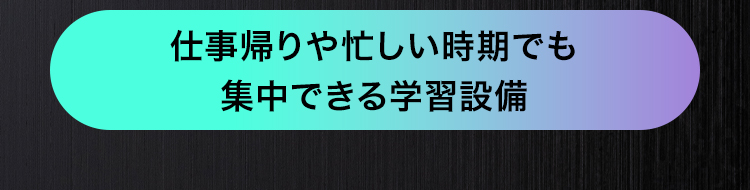 仕事帰りや忙しい時期でも
集中できる学習設備