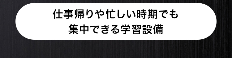 仕事帰りや忙しい時期でも
集中できる学習設備