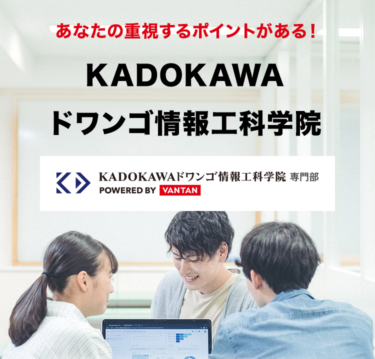 あなたの重視するポイントがある!
KADOKAWA
ドワンゴ情報工科学院
K>
KADOKAWAドワンゴ情報工科学院 専門部
POWERED BY VANTAN