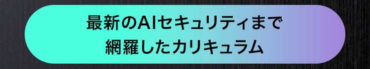 最新のAIセキュリティまで
網羅したカリキュラム