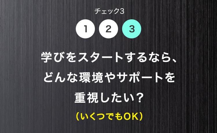 チェック3
1 2 3
学びをスタートするなら、
どんな環境やサポートを
重視したい?
(いくつでもOK)