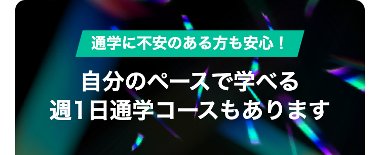 通学に不安のある方も安心!
自分のペースで学べる
週1日通学コースもあります