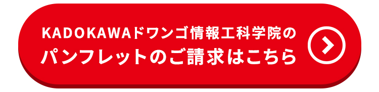 KADOKAWA ドワンゴ情報工科学院の
パンフレットのご請求はこちら