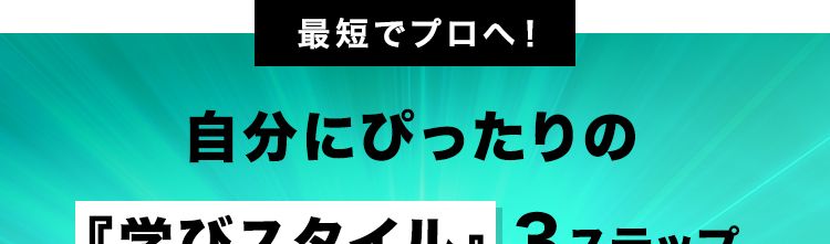 最短でプロへ!
自分にぴったりの
『学びスタイル』 3ステップ
3問で完了