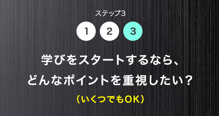 ステップ3
1 2 3
学びをスタートするなら、
どんなポイントを重視したい?
(いくつでもOK)