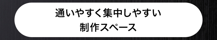 通いやすく集中しやすい
制作スペース