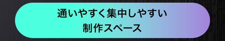 通いやすく集中しやすい
制作スペース