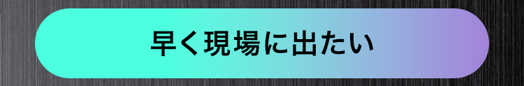早く現場に出たい
