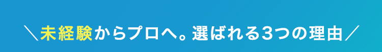 \未経験からプロへ。選ばれる3つの理由/