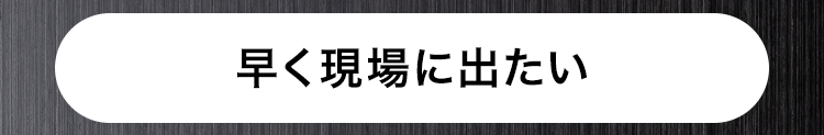 早く現場に出たい
